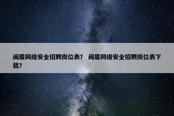 闽盾网络安全招聘岗位表？ 闽盾网络安全招聘岗位表下载？