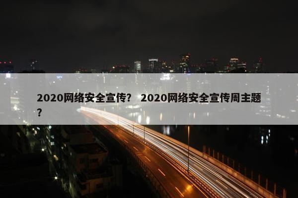 2020网络安全宣传？ 2020网络安全宣传周主题？