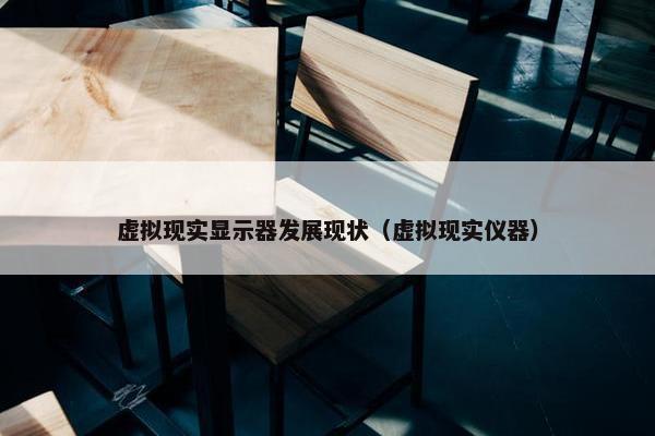 虚拟现实显示器发展现状（虚拟现实仪器）