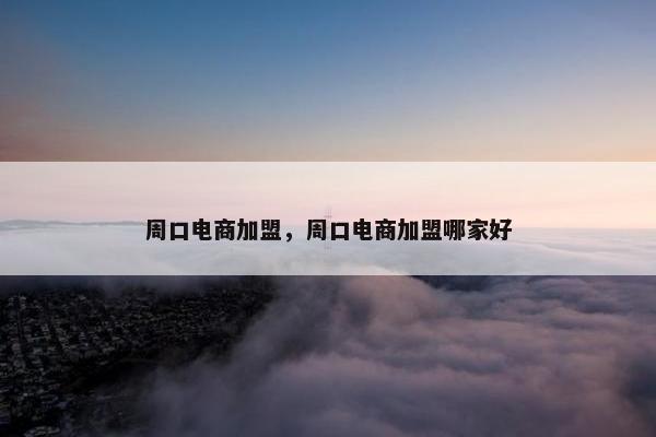 周口电商加盟，周口电商加盟哪家好