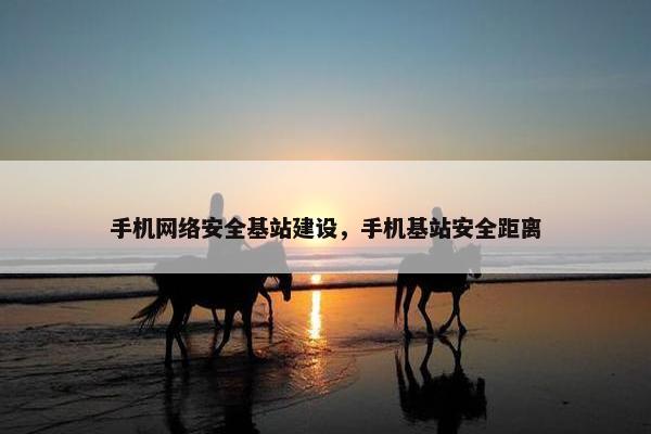 手机网络安全基站建设，手机基站安全距离