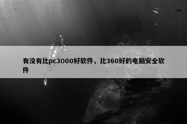 有没有比pc3000好软件，比360好的电脑安全软件