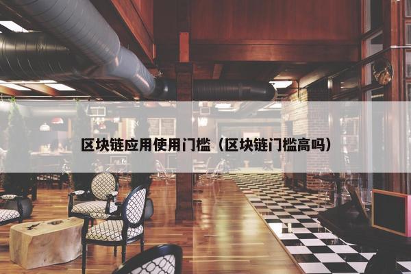 区块链应用使用门槛（区块链门槛高吗）