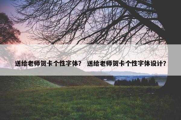 送给老师贺卡个性字体？ 送给老师贺卡个性字体设计？