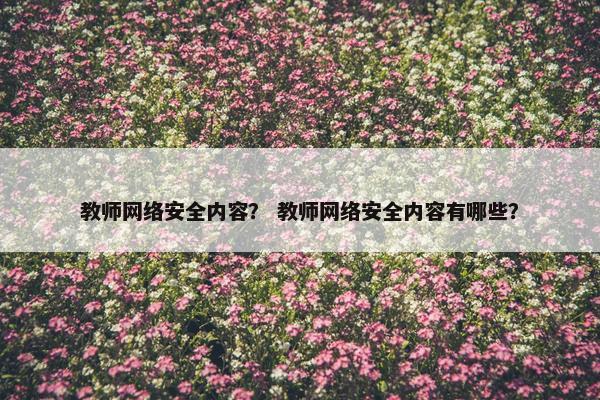 教师网络安全内容？ 教师网络安全内容有哪些？