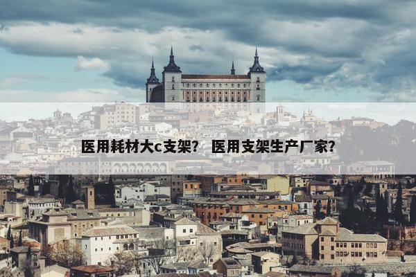 医用耗材大c支架？ 医用支架生产厂家？