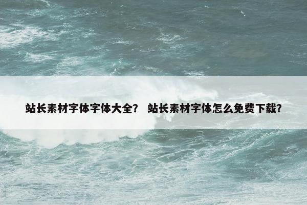 站长素材字体字体大全？ 站长素材字体怎么免费下载？