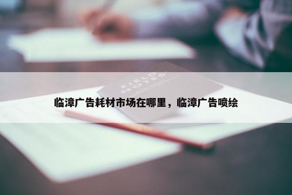 临漳广告耗材市场在哪里，临漳广告喷绘
