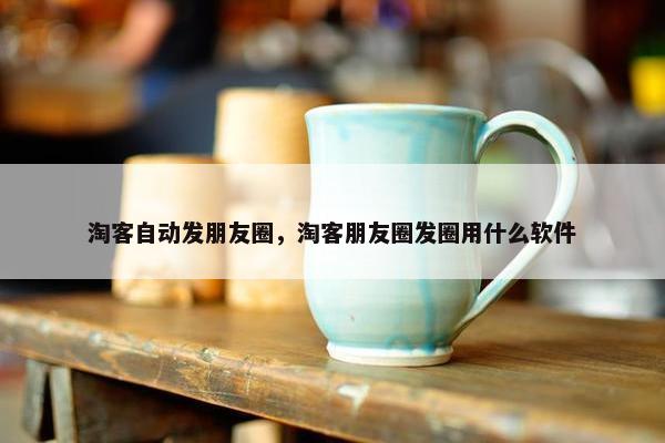 淘客自动发朋友圈，淘客朋友圈发圈用什么软件