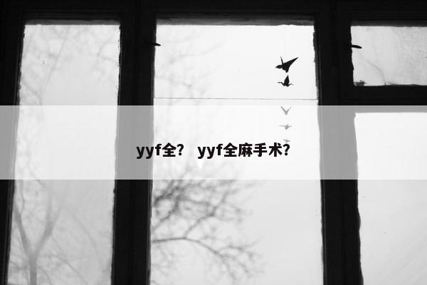 yyf全？ yyf全麻手术？