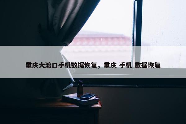 重庆大渡口手机数据恢复，重庆 手机 数据恢复