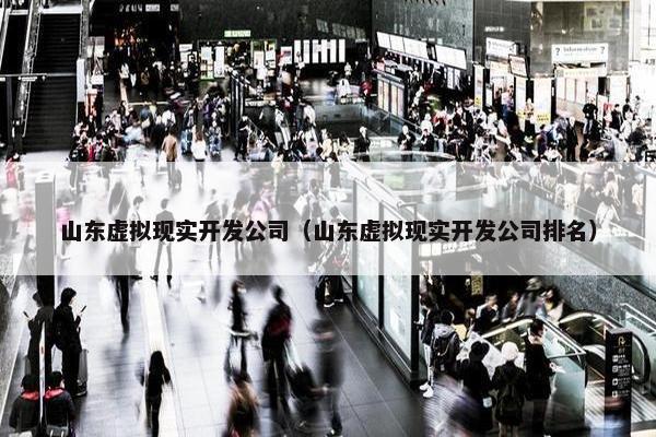 山东虚拟现实开发公司（山东虚拟现实开发公司排名）