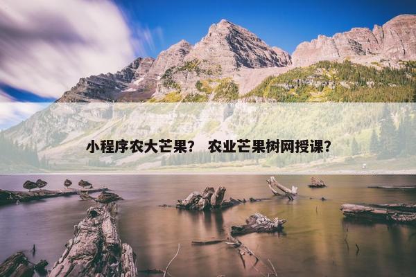 小程序农大芒果？ 农业芒果树网授课？