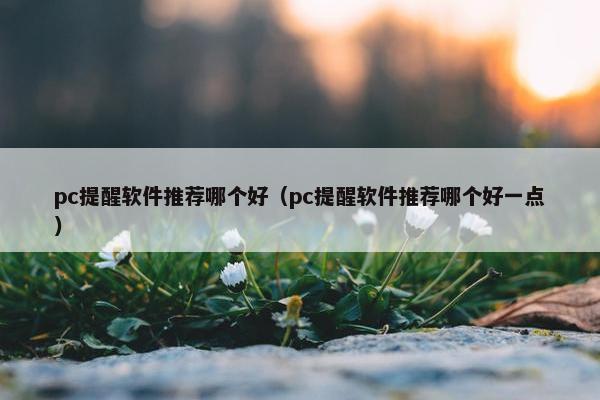 pc提醒软件推荐哪个好（pc提醒软件推荐哪个好一点）