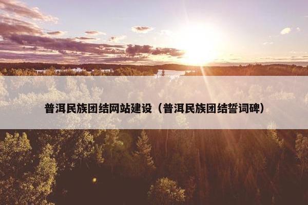 普洱民族团结网站建设（普洱民族团结誓词碑）