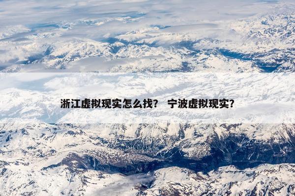 浙江虚拟现实怎么找？ 宁波虚拟现实？