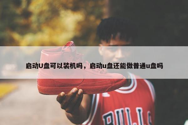 启动U盘可以装机吗，启动u盘还能做普通u盘吗
