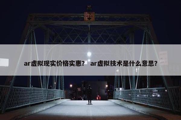 ar虚拟现实价格实惠？ ar虚拟技术是什么意思？