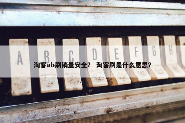 淘客ab刷销量安全？ 淘客刷是什么意思？
