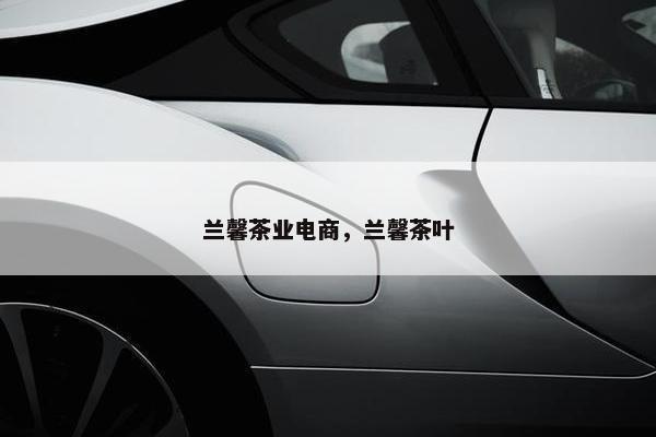 兰馨茶业电商，兰馨茶叶