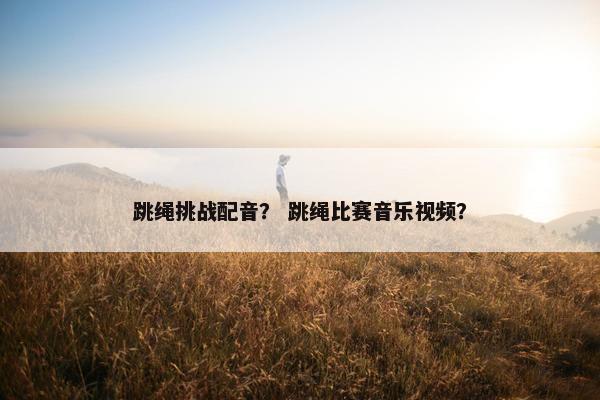 跳绳挑战配音？ 跳绳比赛音乐视频？