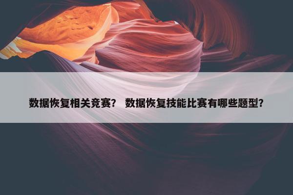 数据恢复相关竞赛？ 数据恢复技能比赛有哪些题型？