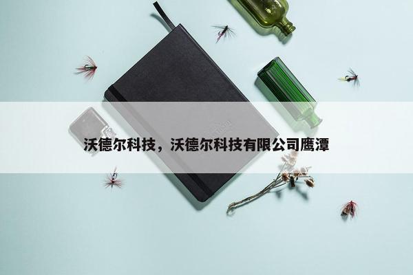 沃德尔科技，沃德尔科技有限公司鹰潭