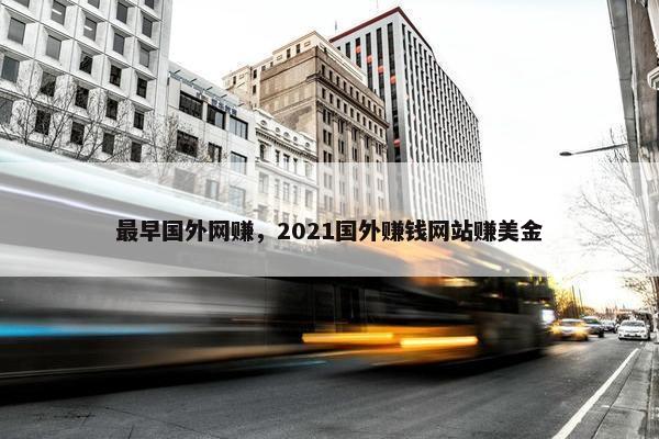 最早国外网赚，2021国外赚钱网站赚美金