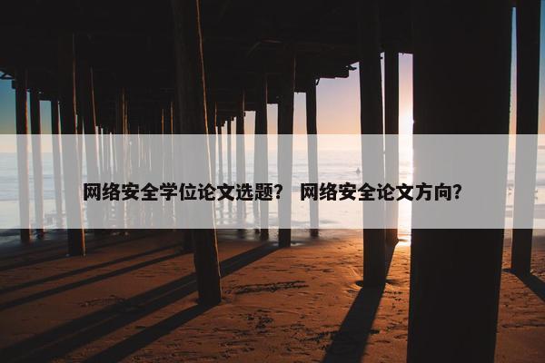 网络安全学位论文选题？ 网络安全论文方向？