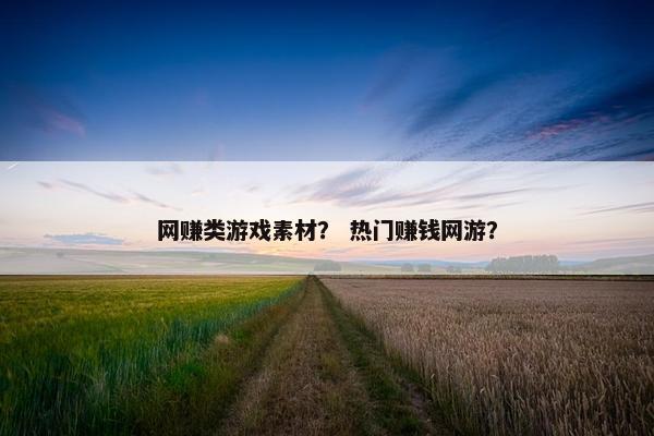网赚类游戏素材？ 热门赚钱网游？