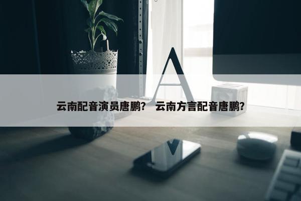云南配音演员唐鹏？ 云南方言配音唐鹏？