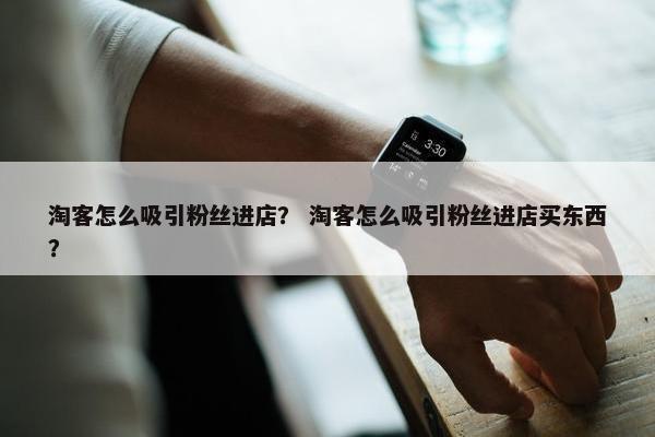 淘客怎么吸引粉丝进店？ 淘客怎么吸引粉丝进店买东西？