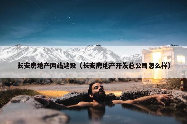 长安房地产网站建设（长安房地产开发总公司怎么样）