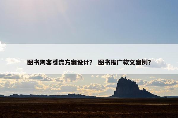图书淘客引流方案设计？ 图书推广软文案例？