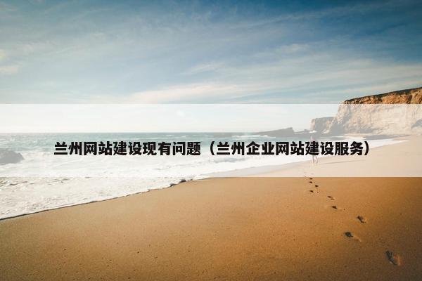 兰州网站建设现有问题（兰州企业网站建设服务）