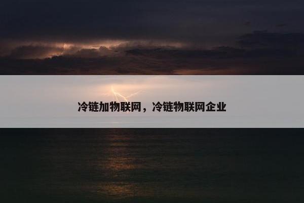 冷链加物联网，冷链物联网企业