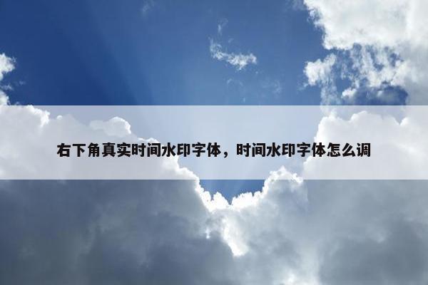 右下角真实时间水印字体，时间水印字体怎么调
