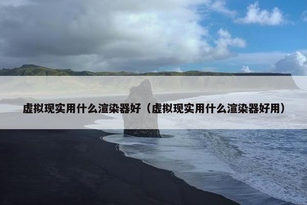 虚拟现实用什么渲染器好（虚拟现实用什么渲染器好用）