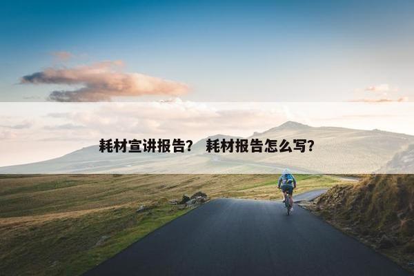 耗材宣讲报告？ 耗材报告怎么写？