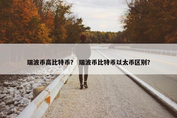 瑞波币高比特币？ 瑞波币比特币以太币区别？
