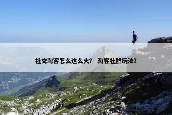 社交淘客怎么这么火？ 淘客社群玩法？