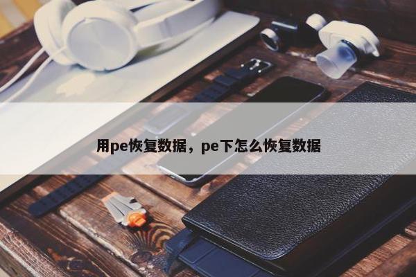 用pe恢复数据，pe下怎么恢复数据