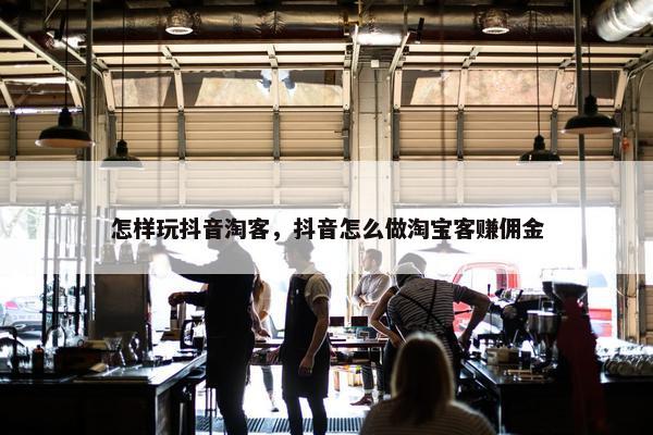 怎样玩抖音淘客，抖音怎么做淘宝客赚佣金