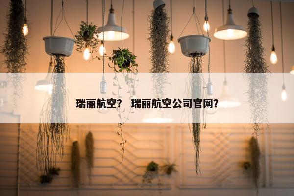 瑞丽航空？ 瑞丽航空公司官网？
