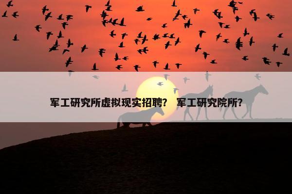 军工研究所虚拟现实招聘？ 军工研究院所？
