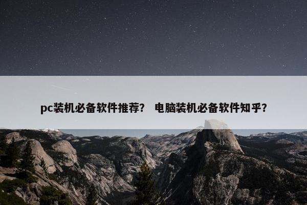 pc装机必备软件推荐？ 电脑装机必备软件知乎？