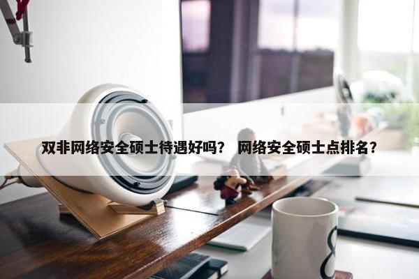 双非网络安全硕士待遇好吗？ 网络安全硕士点排名？