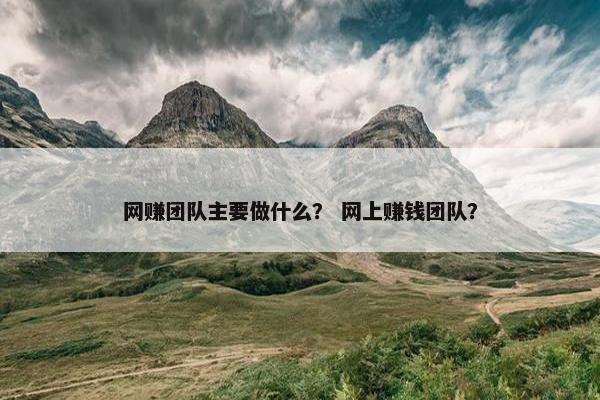 网赚团队主要做什么？ 网上赚钱团队？