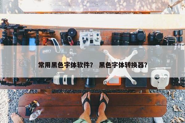 常用黑色字体软件？ 黑色字体转换器？