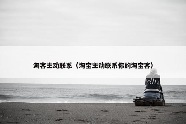 淘客主动联系（淘宝主动联系你的淘宝客）